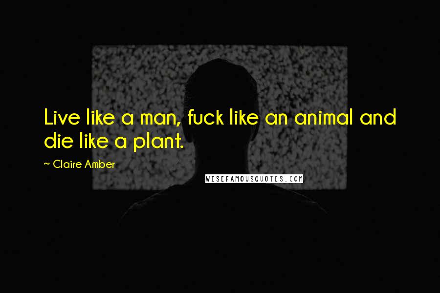 Claire Amber Quotes: Live like a man, fuck like an animal and die like a plant.