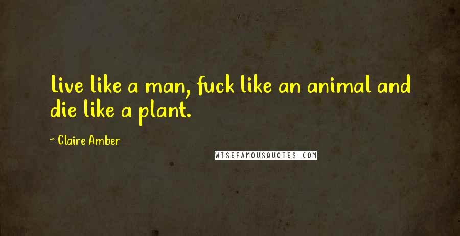 Claire Amber Quotes: Live like a man, fuck like an animal and die like a plant.