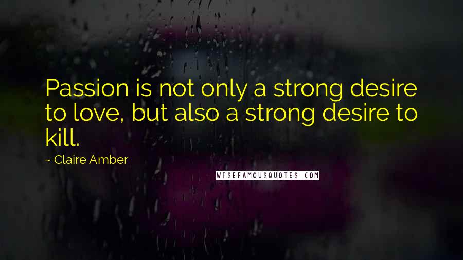 Claire Amber Quotes: Passion is not only a strong desire to love, but also a strong desire to kill.