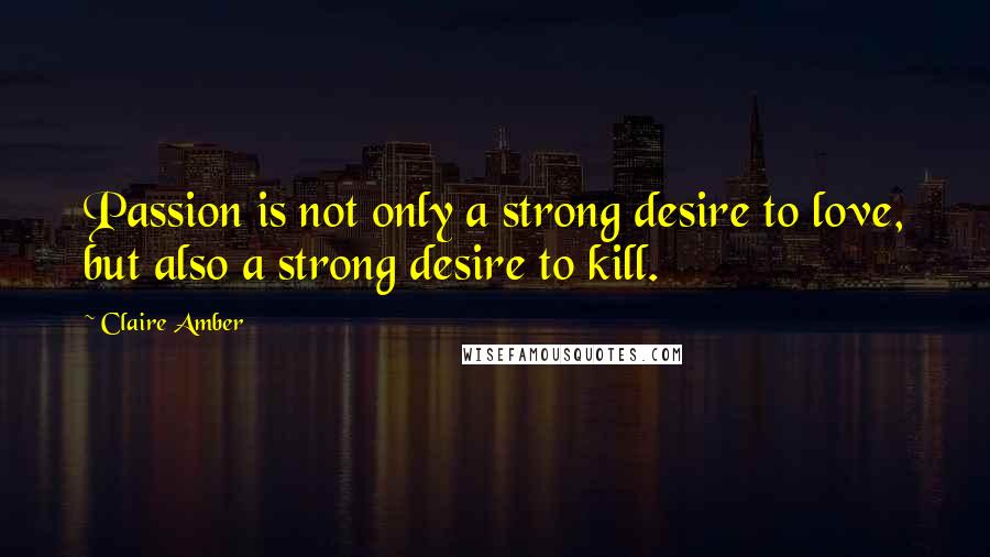 Claire Amber Quotes: Passion is not only a strong desire to love, but also a strong desire to kill.