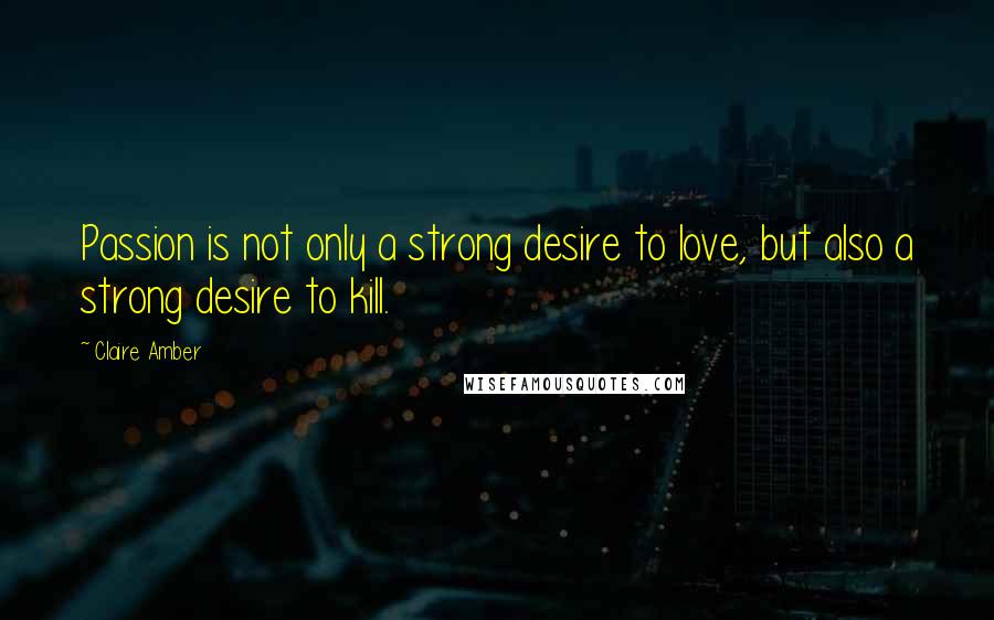 Claire Amber Quotes: Passion is not only a strong desire to love, but also a strong desire to kill.