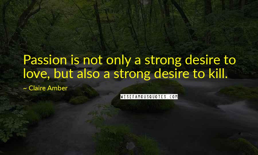 Claire Amber Quotes: Passion is not only a strong desire to love, but also a strong desire to kill.