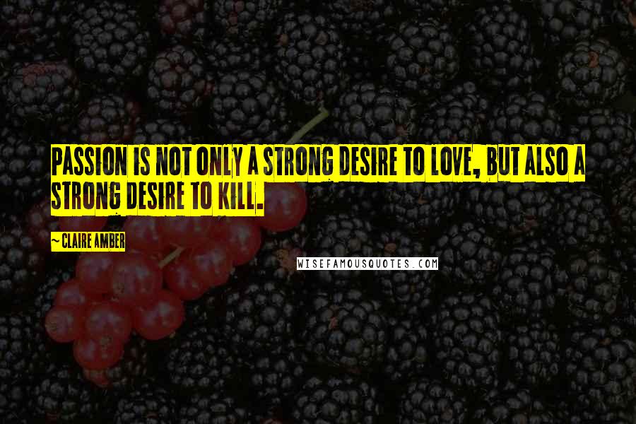 Claire Amber Quotes: Passion is not only a strong desire to love, but also a strong desire to kill.