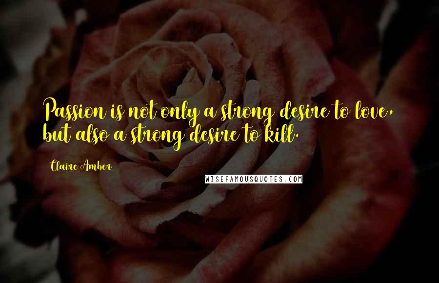 Claire Amber Quotes: Passion is not only a strong desire to love, but also a strong desire to kill.