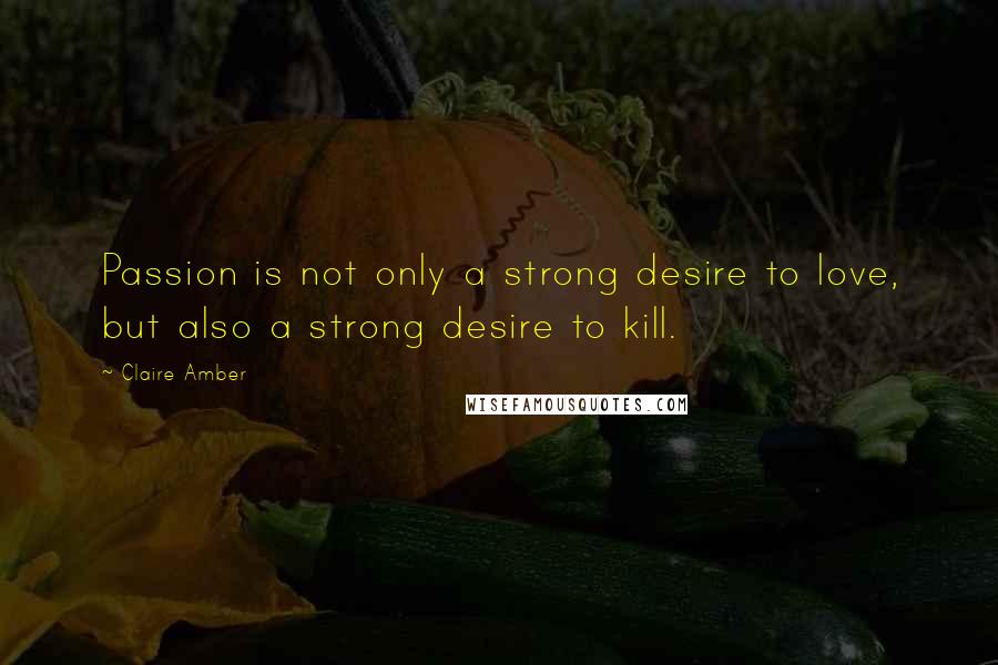 Claire Amber Quotes: Passion is not only a strong desire to love, but also a strong desire to kill.