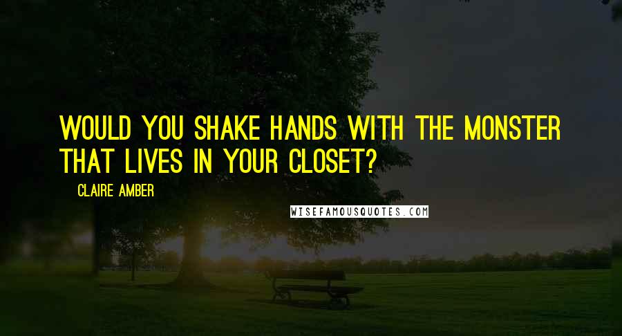 Claire Amber Quotes: Would you shake hands with the monster that lives in your closet?