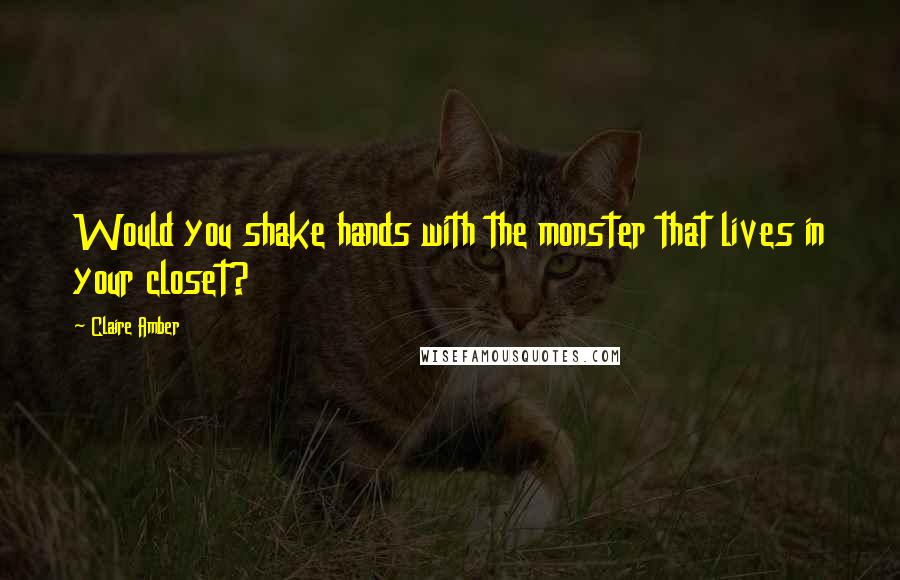 Claire Amber Quotes: Would you shake hands with the monster that lives in your closet?