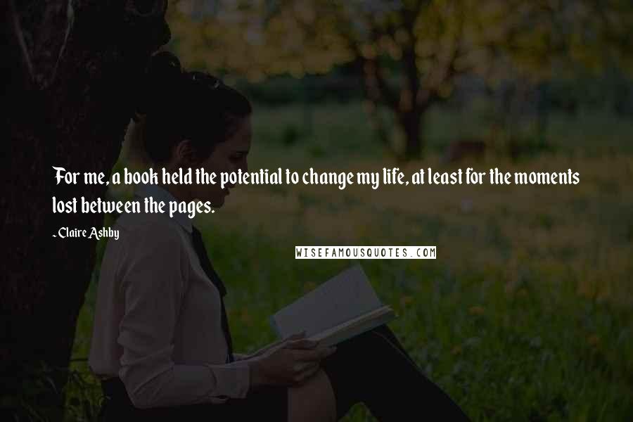 Claire Ashby Quotes: For me, a book held the potential to change my life, at least for the moments lost between the pages.