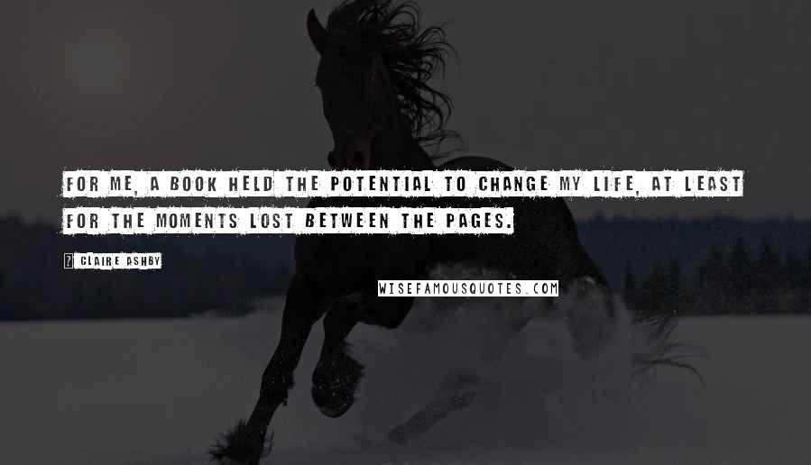 Claire Ashby Quotes: For me, a book held the potential to change my life, at least for the moments lost between the pages.