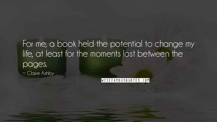 Claire Ashby Quotes: For me, a book held the potential to change my life, at least for the moments lost between the pages.