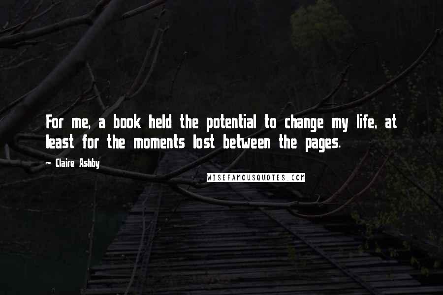 Claire Ashby Quotes: For me, a book held the potential to change my life, at least for the moments lost between the pages.