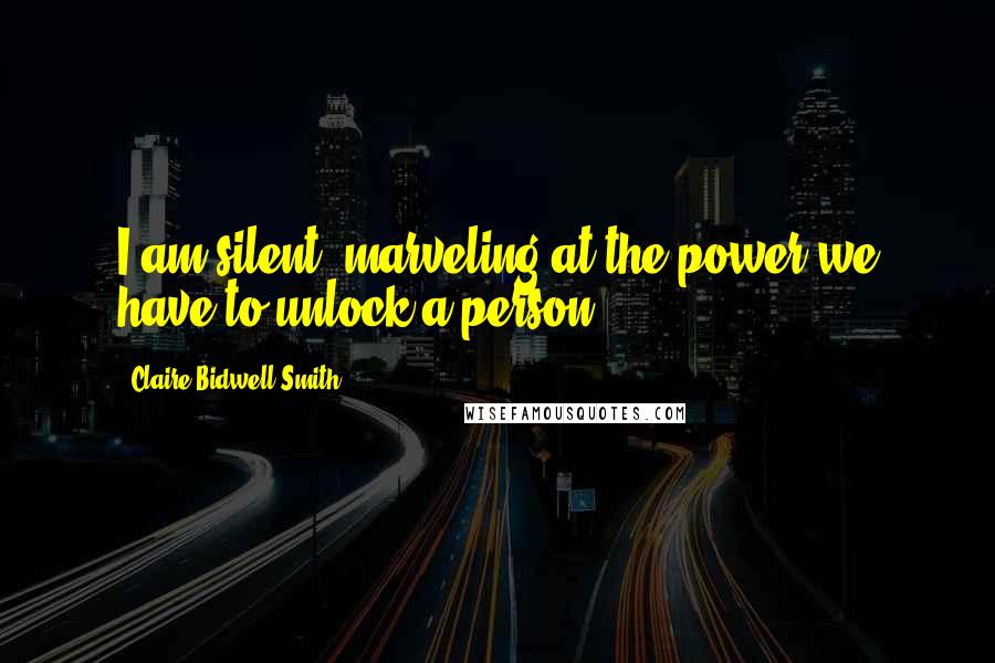 Claire Bidwell Smith Quotes: I am silent, marveling at the power we have to unlock a person.