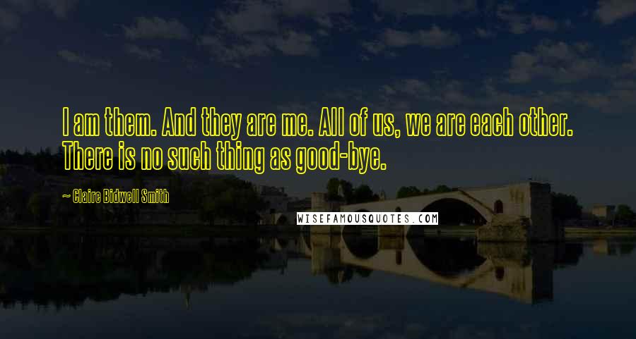 Claire Bidwell Smith Quotes: I am them. And they are me. All of us, we are each other. There is no such thing as good-bye.