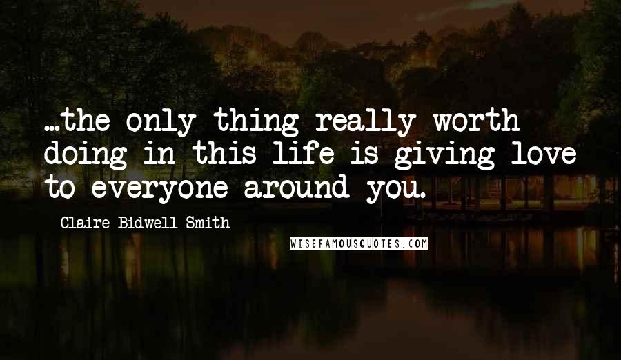 Claire Bidwell Smith Quotes: ...the only thing really worth doing in this life is giving love to everyone around you.