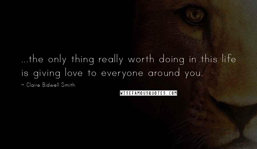 Claire Bidwell Smith Quotes: ...the only thing really worth doing in this life is giving love to everyone around you.