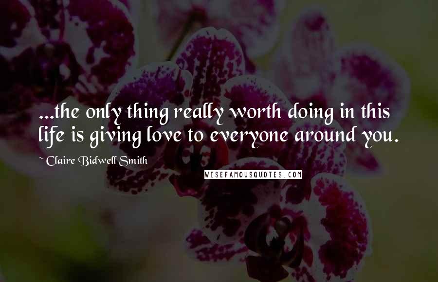 Claire Bidwell Smith Quotes: ...the only thing really worth doing in this life is giving love to everyone around you.