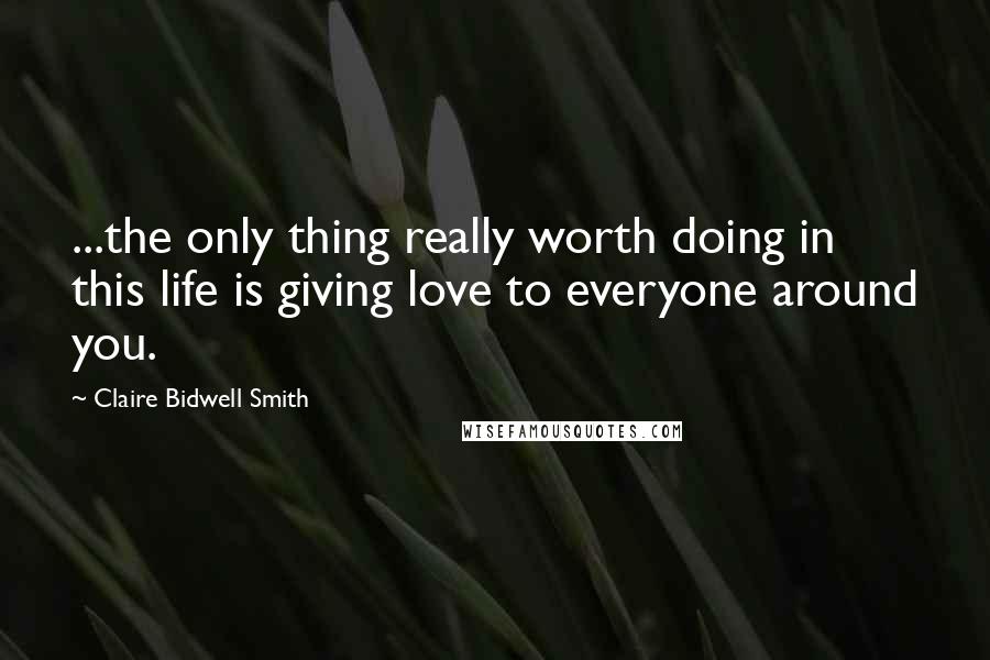 Claire Bidwell Smith Quotes: ...the only thing really worth doing in this life is giving love to everyone around you.