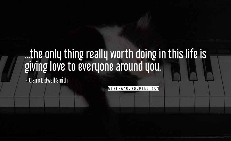 Claire Bidwell Smith Quotes: ...the only thing really worth doing in this life is giving love to everyone around you.