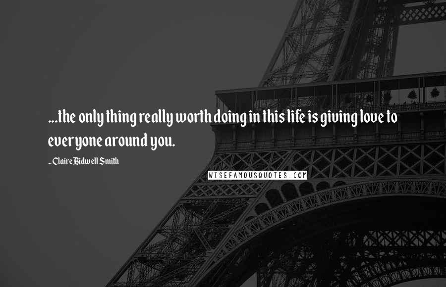 Claire Bidwell Smith Quotes: ...the only thing really worth doing in this life is giving love to everyone around you.