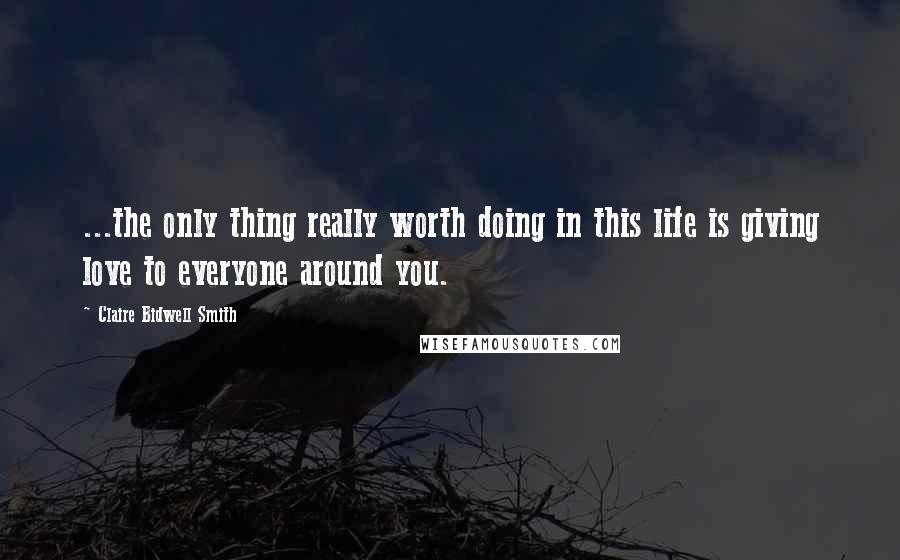 Claire Bidwell Smith Quotes: ...the only thing really worth doing in this life is giving love to everyone around you.