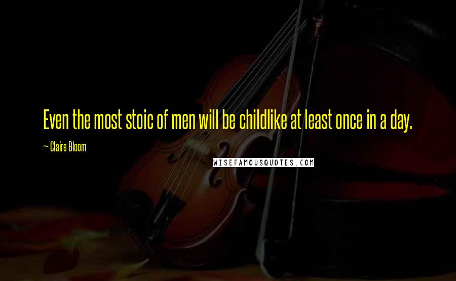 Claire Bloom Quotes: Even the most stoic of men will be childlike at least once in a day.