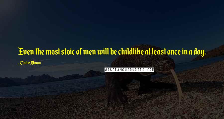 Claire Bloom Quotes: Even the most stoic of men will be childlike at least once in a day.