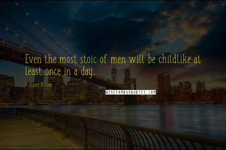 Claire Bloom Quotes: Even the most stoic of men will be childlike at least once in a day.