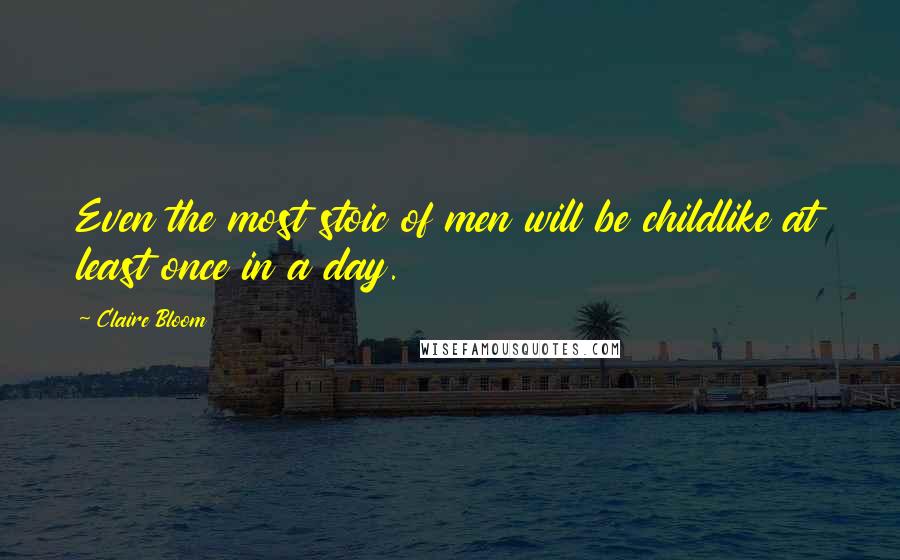 Claire Bloom Quotes: Even the most stoic of men will be childlike at least once in a day.