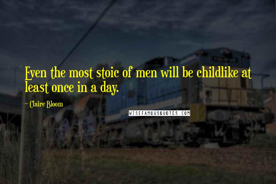 Claire Bloom Quotes: Even the most stoic of men will be childlike at least once in a day.