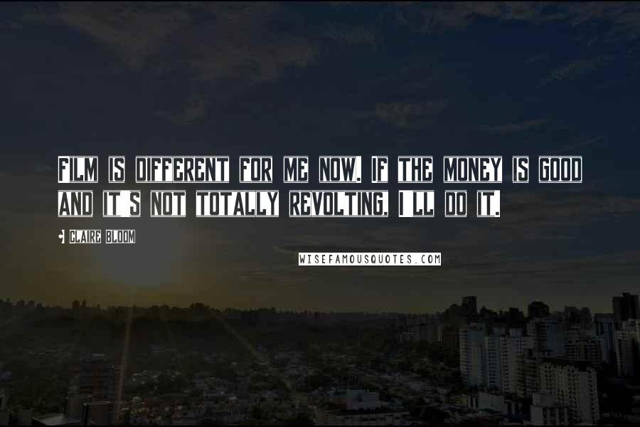 Claire Bloom Quotes: Film is different for me now. If the money is good and it's not totally revolting, I'll do it.