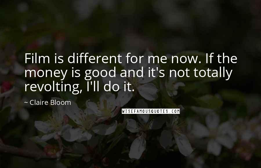 Claire Bloom Quotes: Film is different for me now. If the money is good and it's not totally revolting, I'll do it.