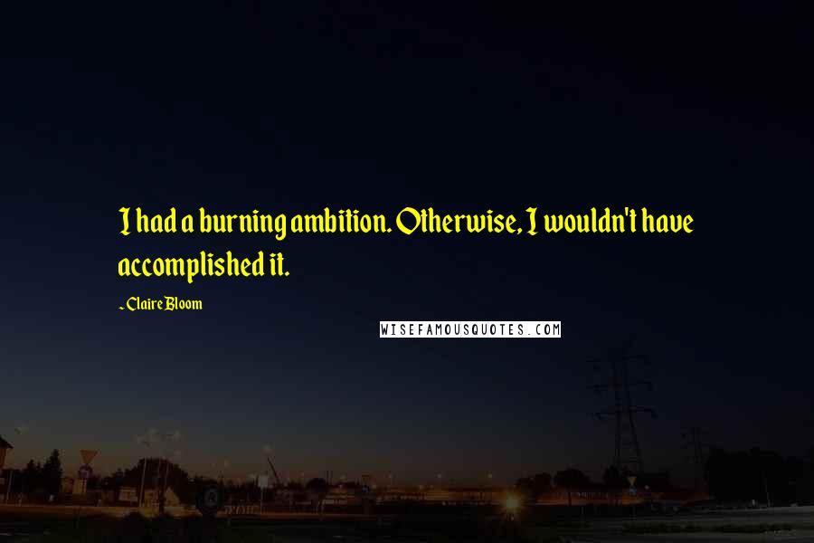 Claire Bloom Quotes: I had a burning ambition. Otherwise, I wouldn't have accomplished it.