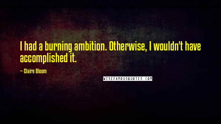 Claire Bloom Quotes: I had a burning ambition. Otherwise, I wouldn't have accomplished it.