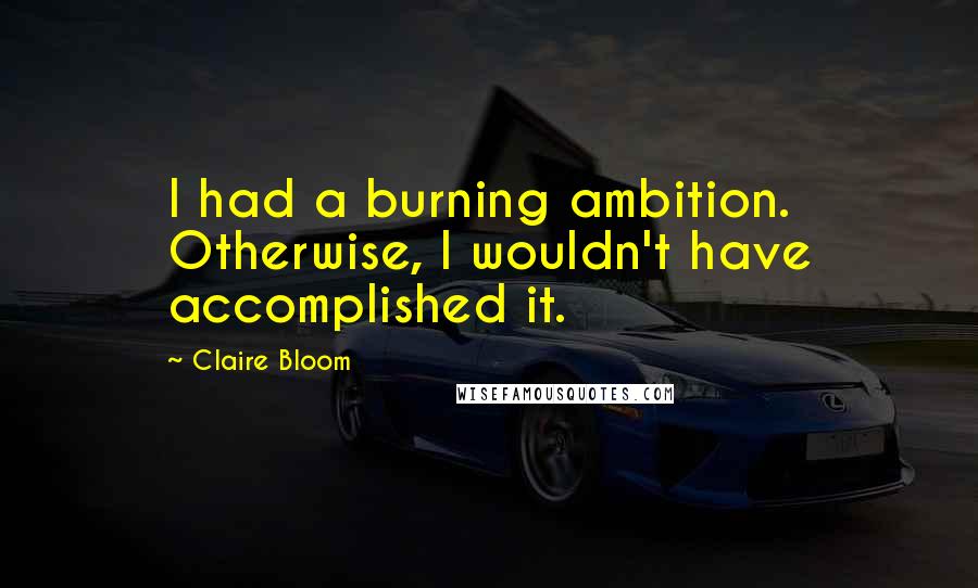 Claire Bloom Quotes: I had a burning ambition. Otherwise, I wouldn't have accomplished it.