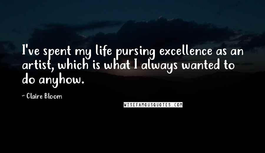 Claire Bloom Quotes: I've spent my life pursing excellence as an artist, which is what I always wanted to do anyhow.