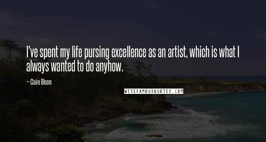 Claire Bloom Quotes: I've spent my life pursing excellence as an artist, which is what I always wanted to do anyhow.