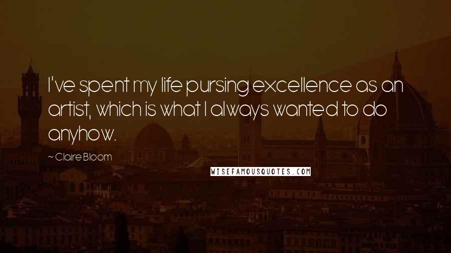 Claire Bloom Quotes: I've spent my life pursing excellence as an artist, which is what I always wanted to do anyhow.