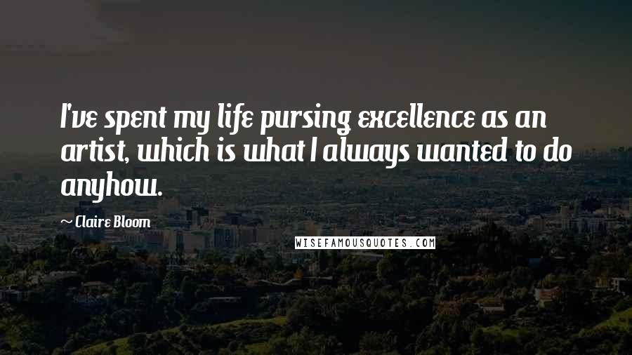 Claire Bloom Quotes: I've spent my life pursing excellence as an artist, which is what I always wanted to do anyhow.