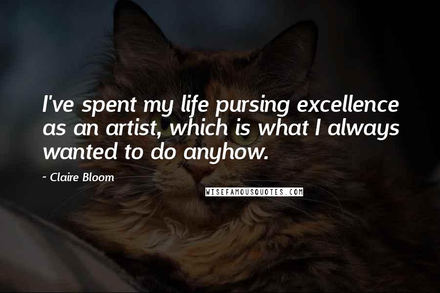 Claire Bloom Quotes: I've spent my life pursing excellence as an artist, which is what I always wanted to do anyhow.