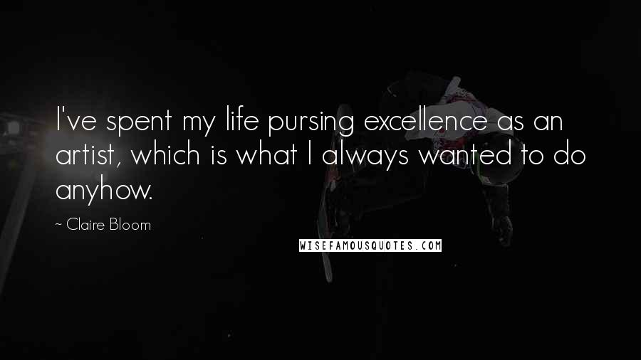 Claire Bloom Quotes: I've spent my life pursing excellence as an artist, which is what I always wanted to do anyhow.