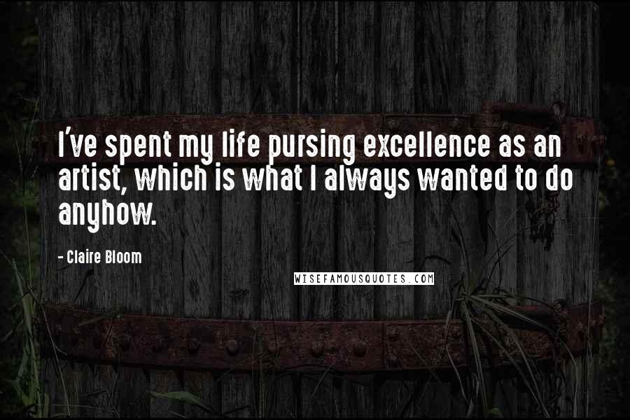Claire Bloom Quotes: I've spent my life pursing excellence as an artist, which is what I always wanted to do anyhow.