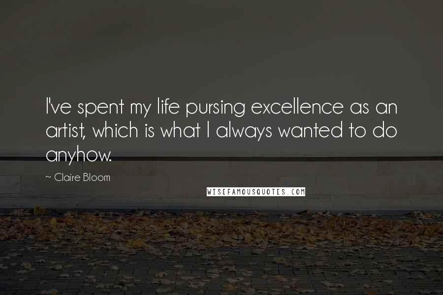 Claire Bloom Quotes: I've spent my life pursing excellence as an artist, which is what I always wanted to do anyhow.