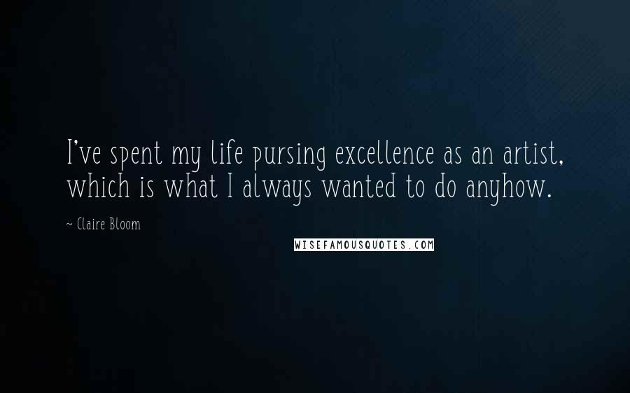 Claire Bloom Quotes: I've spent my life pursing excellence as an artist, which is what I always wanted to do anyhow.