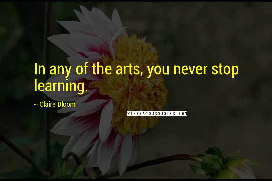 Claire Bloom Quotes: In any of the arts, you never stop learning.