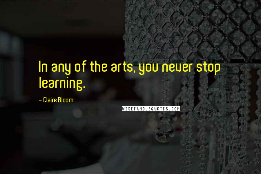 Claire Bloom Quotes: In any of the arts, you never stop learning.