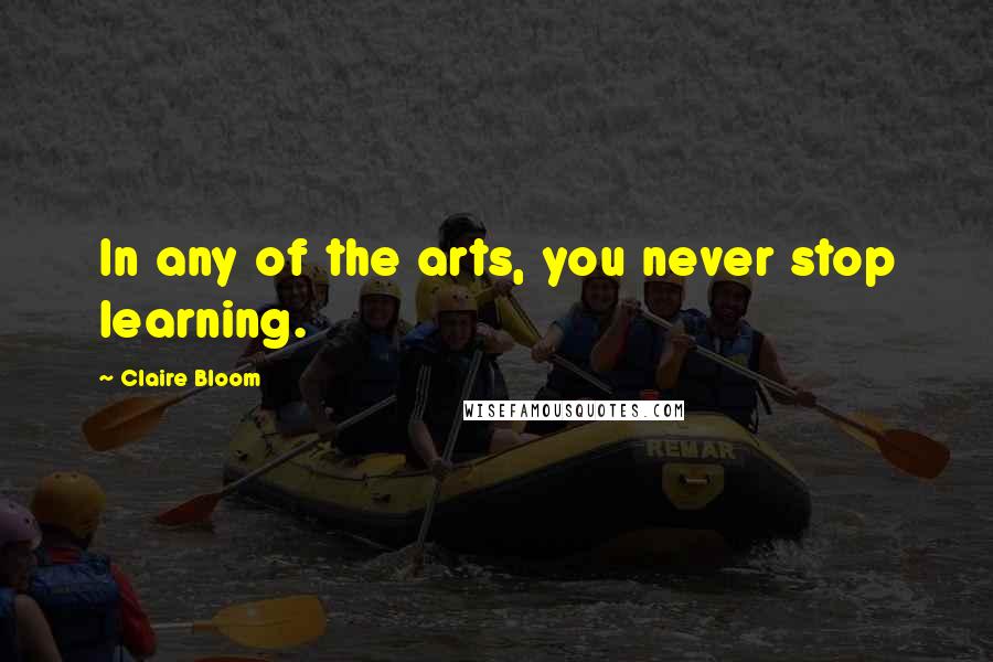 Claire Bloom Quotes: In any of the arts, you never stop learning.