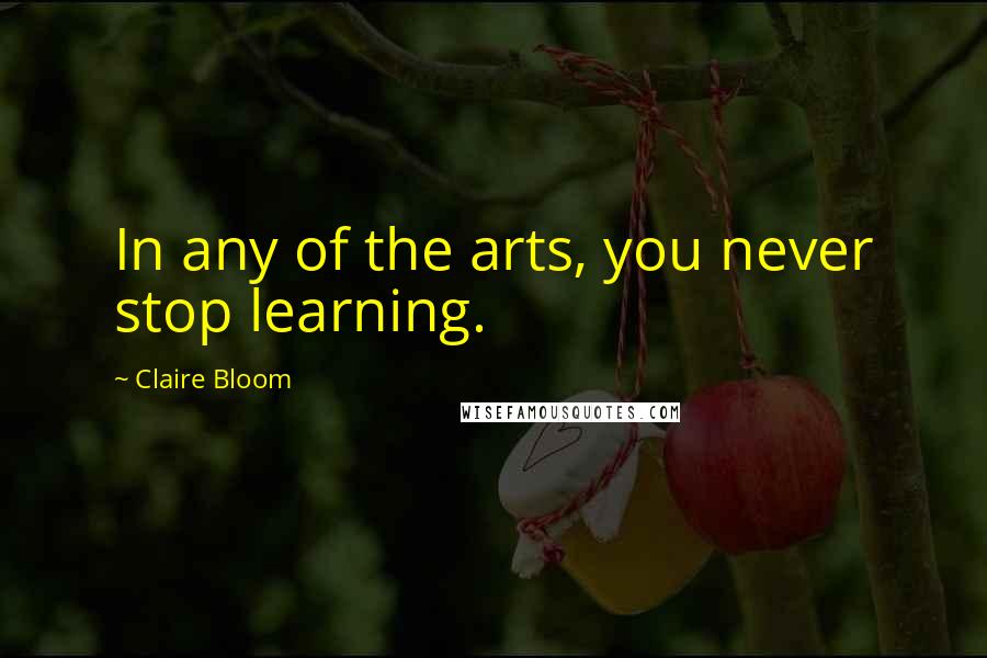 Claire Bloom Quotes: In any of the arts, you never stop learning.