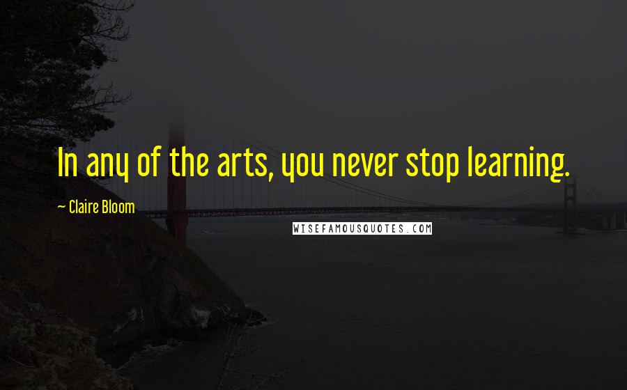 Claire Bloom Quotes: In any of the arts, you never stop learning.