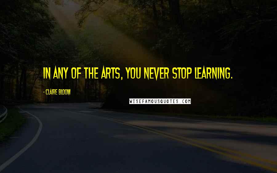 Claire Bloom Quotes: In any of the arts, you never stop learning.