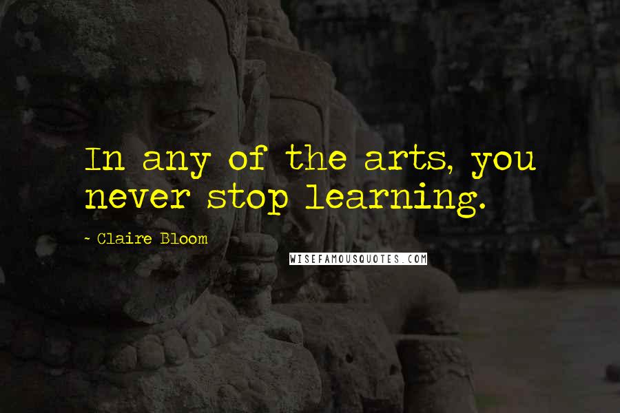 Claire Bloom Quotes: In any of the arts, you never stop learning.